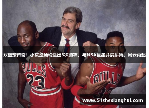 双篮球传奇！小皮蓬场均送出8次助攻，与NBA巨星并肩拼搏，风云再起