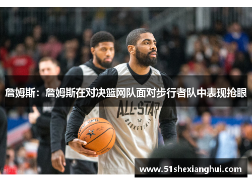 詹姆斯：詹姆斯在对决篮网队面对步行者队中表现抢眼